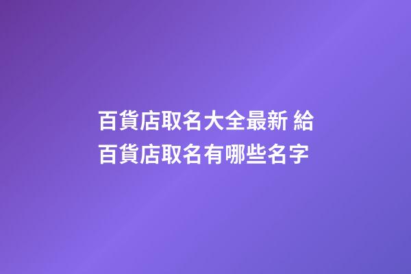 百貨店取名大全最新 給百貨店取名有哪些名字